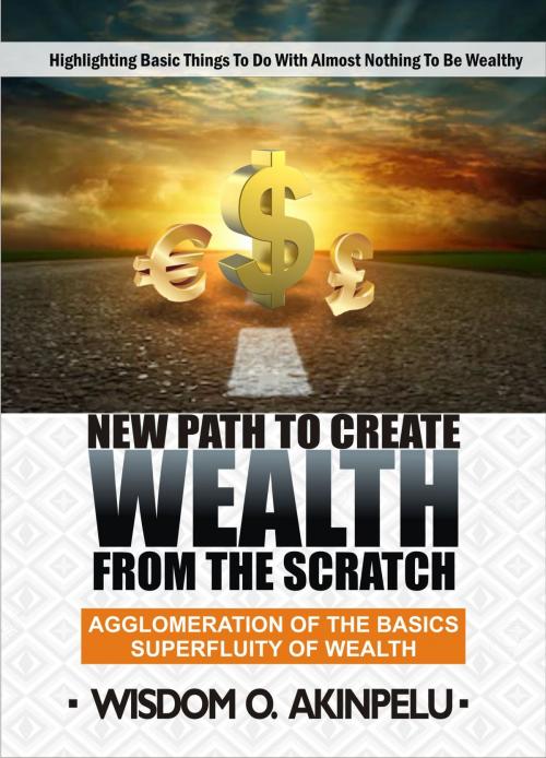 Cover of the book NEW PATH TO CREATE WEALTH FROM THE SCRATCH: AGGLOMERATION OF THE BASICS SUPERFLUITY OF WEALTH. by Wisdom O Akinpelu, Life Connections And Companies.
