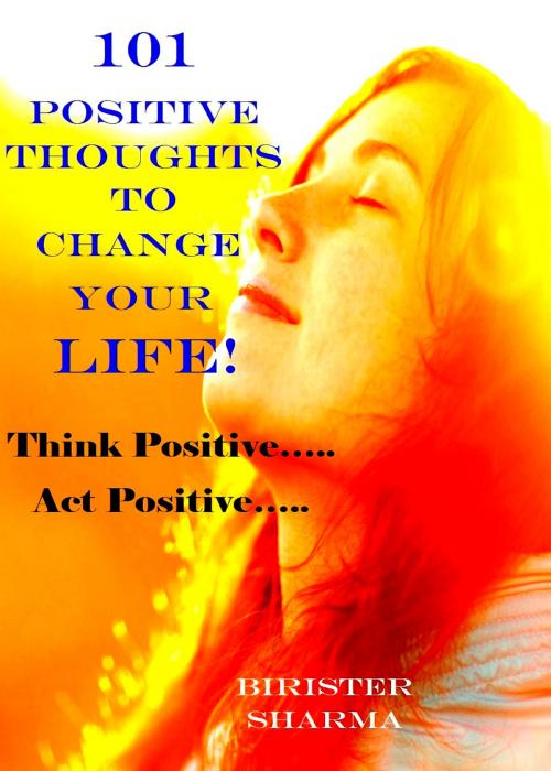 Cover of the book 101 Positive Thoughts To Change Your Life! Think positive…. Act positive….. Only you can make a huge difference in your life….. by Birister Sharma, Birister Sharma