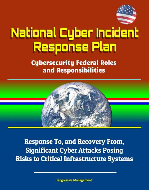 Cover of the book National Cyber Incident Response Plan: Cybersecurity Federal Roles and Responsibilities - Response To, and Recovery From, Significant Cyber Attacks Posing Risks to Critical Infrastructure Systems by Progressive Management, Progressive Management