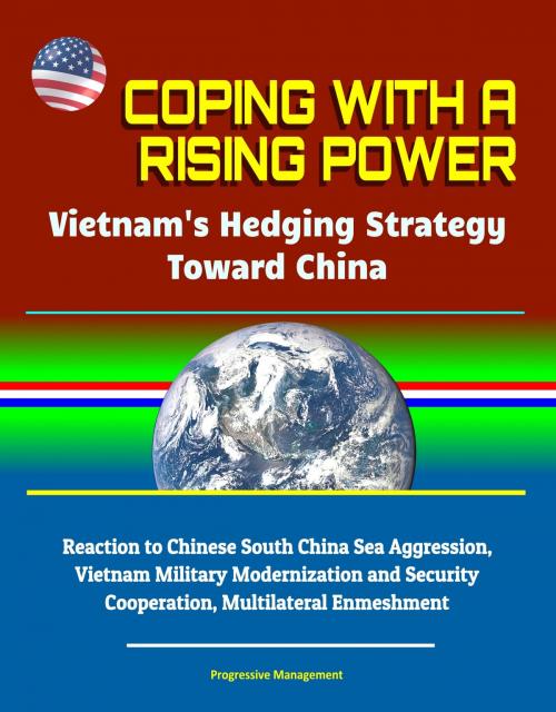 Cover of the book Coping With a Rising Power: Vietnam's Hedging Strategy Toward China - Reaction to Chinese South China Sea Aggression, Vietnam Military Modernization and Security Cooperation, Multilateral Enmeshment by Progressive Management, Progressive Management