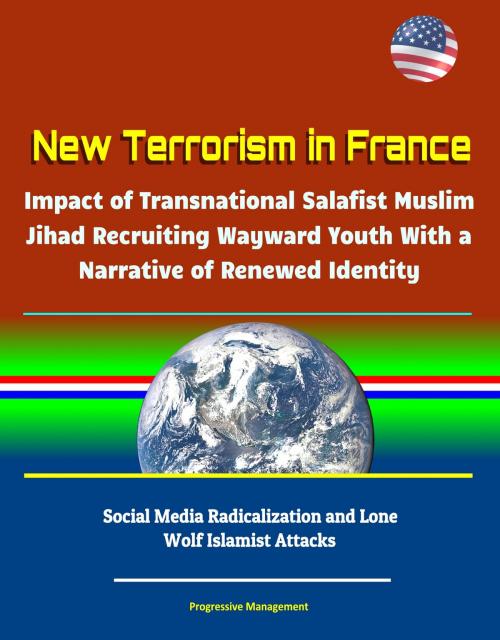Cover of the book New Terrorism in France: Impact of Transnational Salafist Muslim Jihad Recruiting Wayward Youth With a Narrative of Renewed Identity, Social Media Radicalization and Lone Wolf Islamist Attacks by Progressive Management, Progressive Management