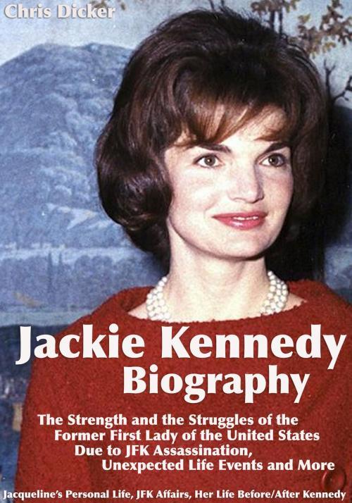Cover of the book Jackie Kennedy Biography: The Strength and the Struggles of the Former First Lady of the United States Due to JFK Assassination, Unexpected Life Events and More: Jacqueline’s Personal Life, JFK Affairs, Her Life Before/After Kennedy by Chris Dicker, Digital Publishing Group