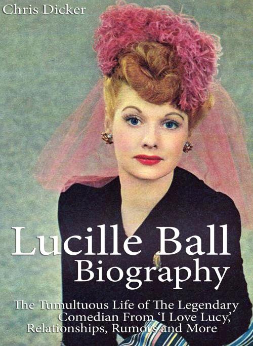 Cover of the book Lucille Ball Biography: The Tumultuous Life of The Legendary Comedian From ‘I Love Lucy,’ Relationships, Rumors and More by Chris Dicker, Digital Publishing Group