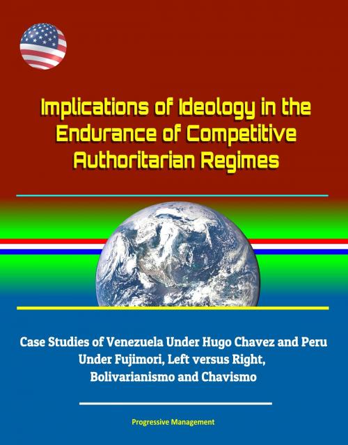 Cover of the book Implications of Ideology in the Endurance of Competitive Authoritarian Regimes: Case Studies of Venezuela Under Hugo Chavez and Peru Under Fujimori, Left versus Right, Bolivarianismo and Chavismo by Progressive Management, Progressive Management