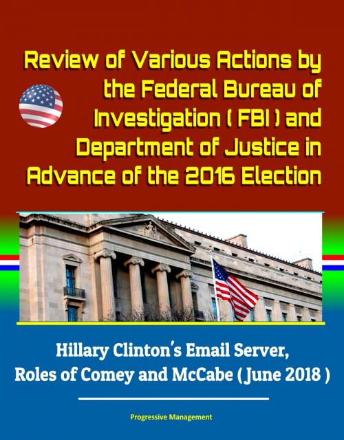 Cover of the book Review of Various Actions by the Federal Bureau of Investigation (FBI) and Department of Justice in Advance of the 2016 Election: Hillary Clinton's Email Server, Roles of Comey and McCabe (June 2018) by Progressive Management, Progressive Management
