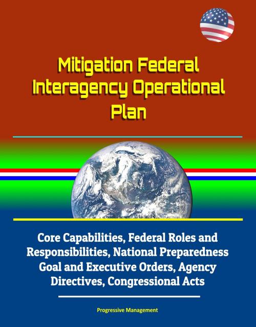 Cover of the book Mitigation Federal Interagency Operational Plan: Core Capabilities, Federal Roles and Responsibilities, National Preparedness Goal and Executive Orders, Agency Directives, Congressional Acts by Progressive Management, Progressive Management