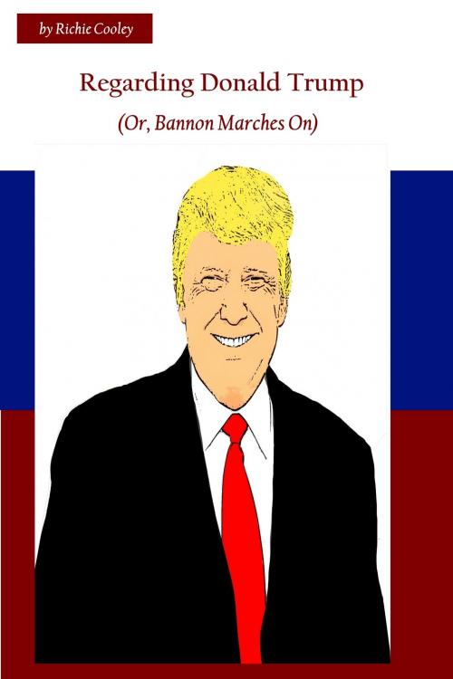 Cover of the book Regarding Donald Trump (Or, Bannon Marches On) by Richie Cooley, Richie Cooley