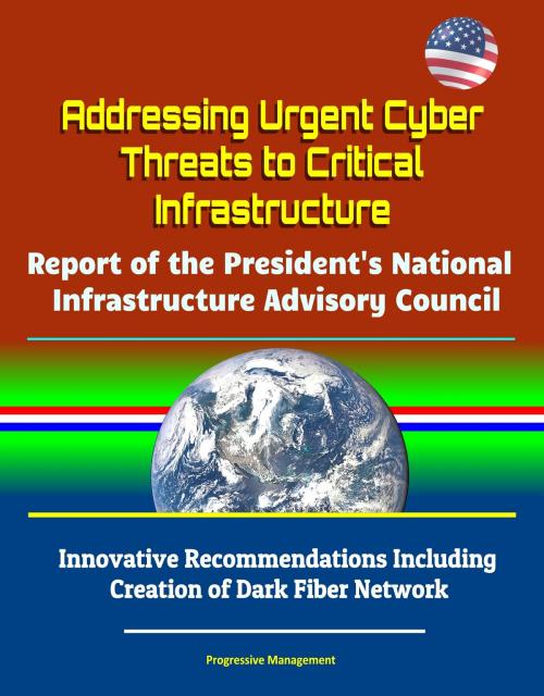 Cover of the book Addressing Urgent Cyber Threats to Critical Infrastructure: Report of the President's National Infrastructure Advisory Council - Innovative Recommendations Including Creation of Dark Fiber Network by Progressive Management, Progressive Management
