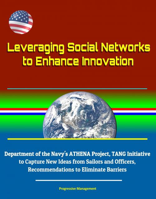 Cover of the book Leveraging Social Networks to Enhance Innovation: Department of the Navy's ATHENA Project, TANG Initiative to Capture New Ideas from Sailors and Officers, Recommendations to Eliminate Barriers by Progressive Management, Progressive Management