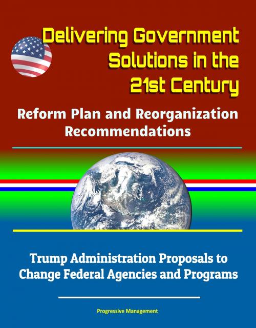 Cover of the book Delivering Government Solutions in the 21st Century: Reform Plan and Reorganization Recommendations - Trump Administration Proposals to Change Federal Agencies and Programs by Progressive Management, Progressive Management