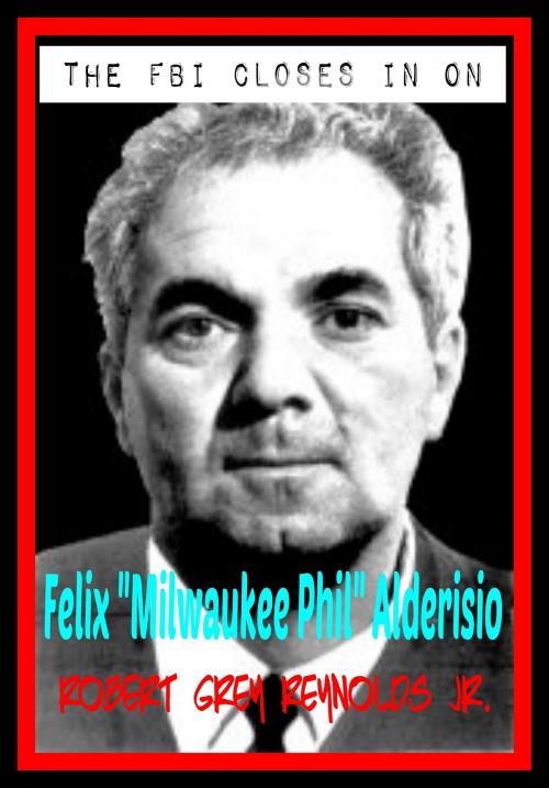 Cover of the book The FBI Closes In On Milwaukee Phil Alderisio by Robert Grey Reynolds Jr, Robert Grey Reynolds, Jr