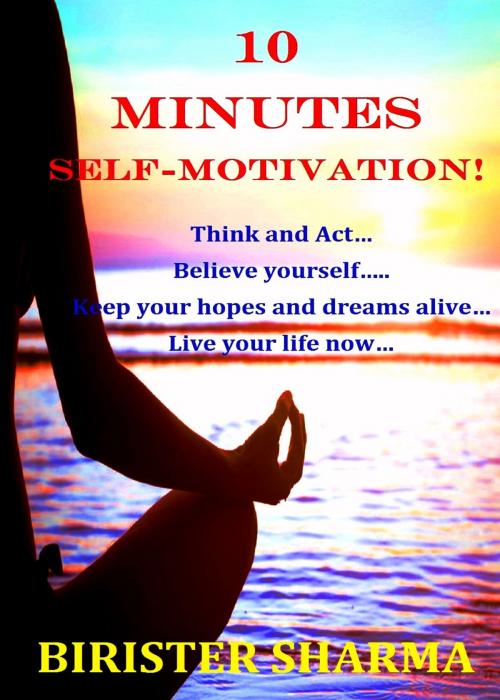 Cover of the book 10 Minutes Self-Motivation!: Think and Act…Believe yourself…Keep your hopes and dreams alive…Live your life now… by Birister Sharma, Birister Sharma