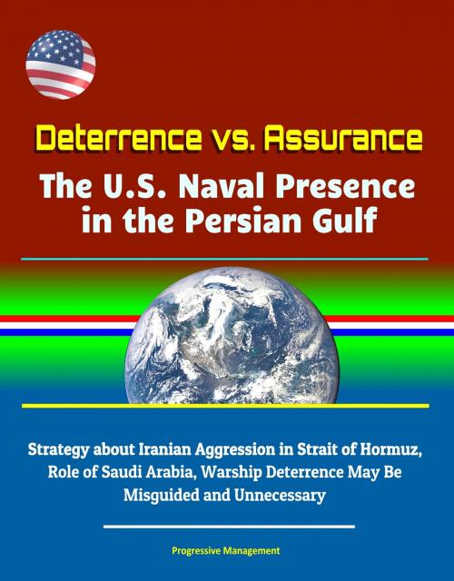 Cover of the book Deterrence vs. Assurance: The U.S. Naval Presence in the Persian Gulf - Strategy about Iranian Aggression in Strait of Hormuz, Role of Saudi Arabia, Warship Deterrence May Be Misguided and Unnecessary by Progressive Management, Progressive Management