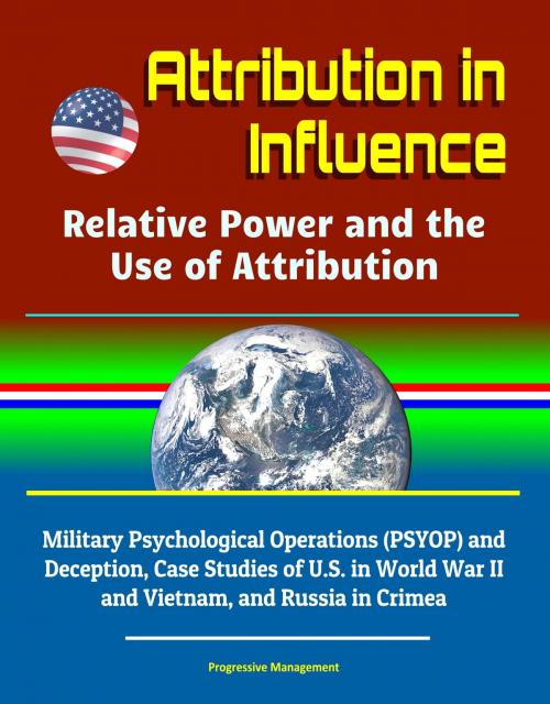 Cover of the book Attribution in Influence: Relative Power and the Use of Attribution - Military Psychological Operations (PSYOP) and Deception, Case Studies of U.S. in World War II and Vietnam, and Russia in Crimea by Progressive Management, Progressive Management