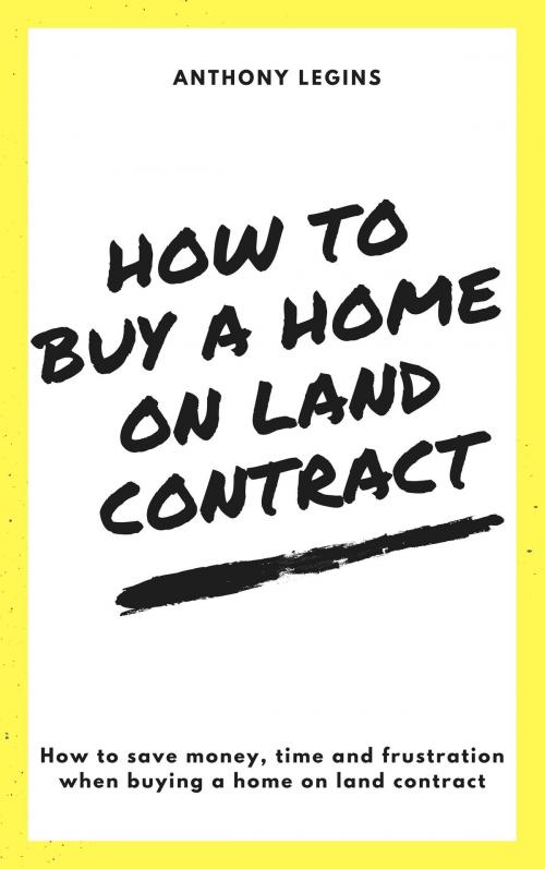 Cover of the book How To Buy A Home On Land Contract: How To Save Money, Time and Frustration When Buying A Home On Land Contract by Anthony Legins, Anthony Legins