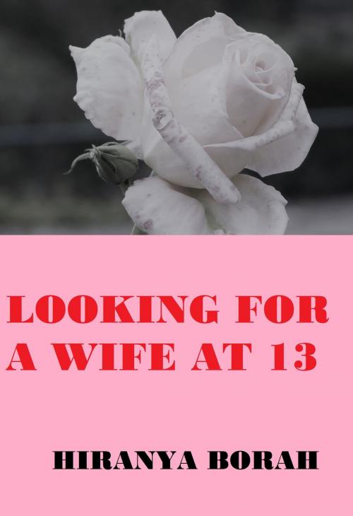 Cover of the book Looking for a Wife at 13 by Hiranya Borah, Hiranya Borah