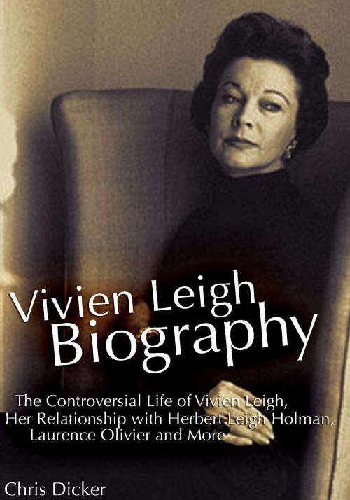 Cover of the book Vivien Leigh Biography: The Controversial Life of Vivien Leigh, Her Relationship with Herbert Leigh Holman, Laurence Olivier and More by Chris Dicker, Digital Publishing Group