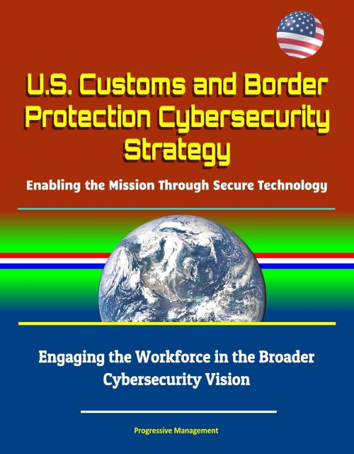 Cover of the book U.S. Customs and Border Protection Cybersecurity Strategy: Enabling the Mission Through Secure Technology - Engaging the Workforce in the Broader Cybersecurity Vision by Progressive Management, Progressive Management