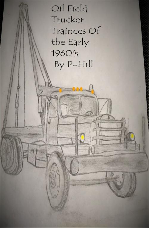 Cover of the book Oil Field Trucker Trainees of the Early 1960's by P -Hill, P -Hill
