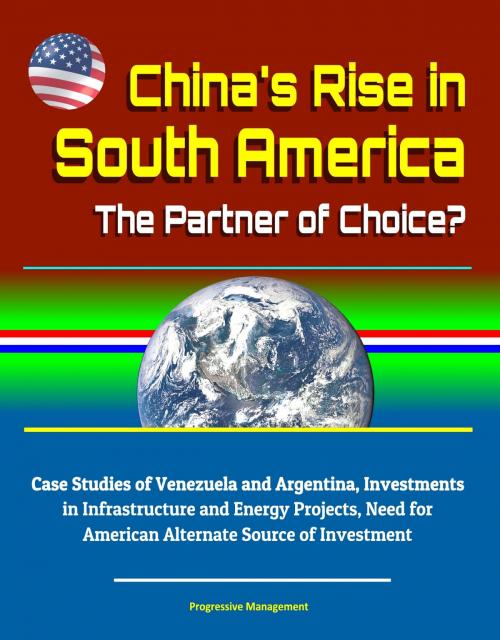 Cover of the book China's Rise in South America: The Partner of Choice? Case Studies of Venezuela and Argentina, Investments in Infrastructure and Energy Projects, Need for American Alternate Source of Investment by Progressive Management, Progressive Management