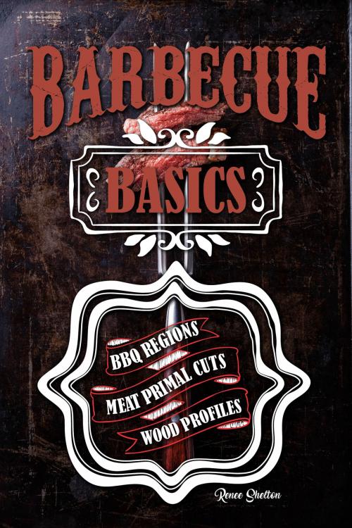 Cover of the book Barbecue Basics: Barbecue Regions, Meat Primal Cuts, and Wood Profiles by Renee Shelton, Renee Shelton