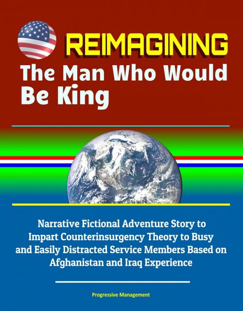 Cover of the book Reimagining The Man Who Would Be King: Narrative Fictional Adventure Story to Impart Counterinsurgency Theory to Busy and Easily Distracted Service Members Based on Afghanistan and Iraq Experience by Progressive Management, Progressive Management