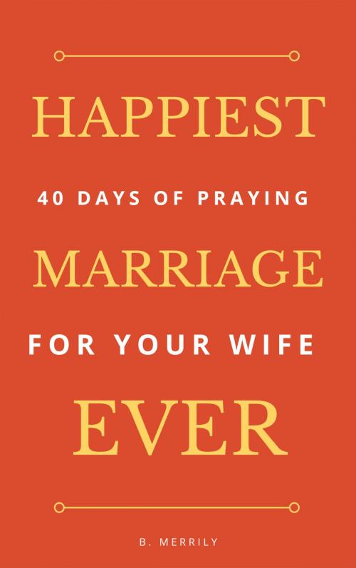 Cover of the book Happiest Marriage Ever: 40 Days of Praying for Your Wife by B. Merrily, Brian Mulipah