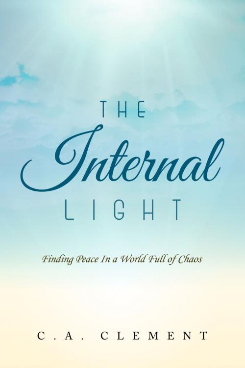 Cover of the book The Internal Light: Finding Peace in a World Full of Chaos by C.A. Clement, C.A. Clement