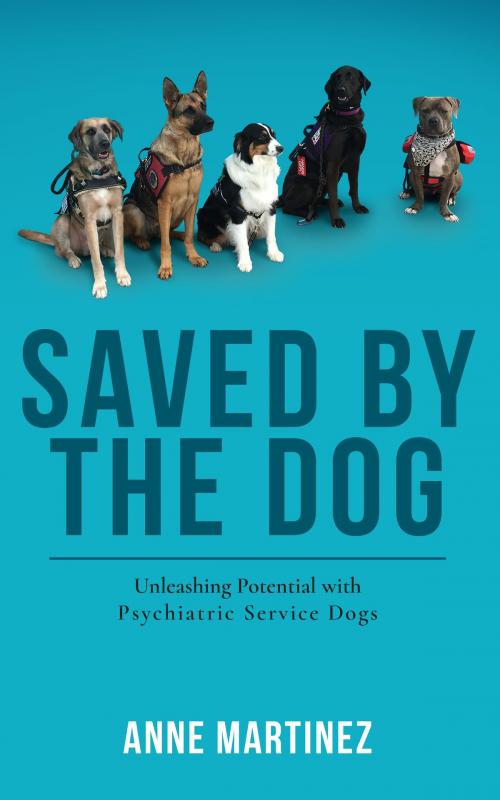 Cover of the book Saved by the Dog: Unleashing Potential with Psychiatric Service Dogs by Anne Martinez, Anne Martinez