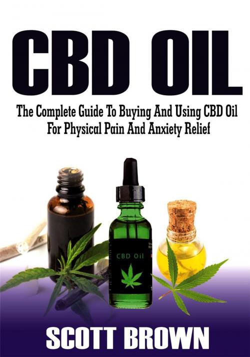 Cover of the book CBD Oil: The Complete Guide To Buying And Using CBD Oil For Physical Pain And Anxiety Relief by Scott Brown, Scott Brown