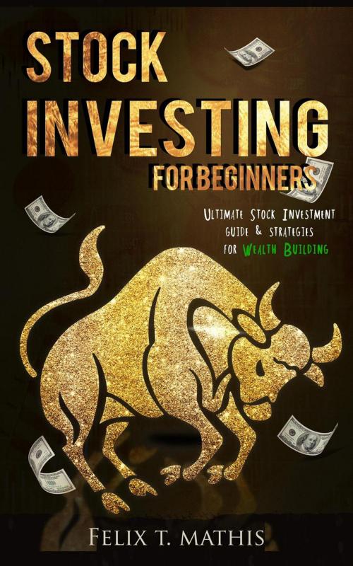 Cover of the book Stock Investing for Beginners : Ultimate Stock Investing Guide & Strategies for Wealth Building by Felix T. Mathis, Felix T. Mathis