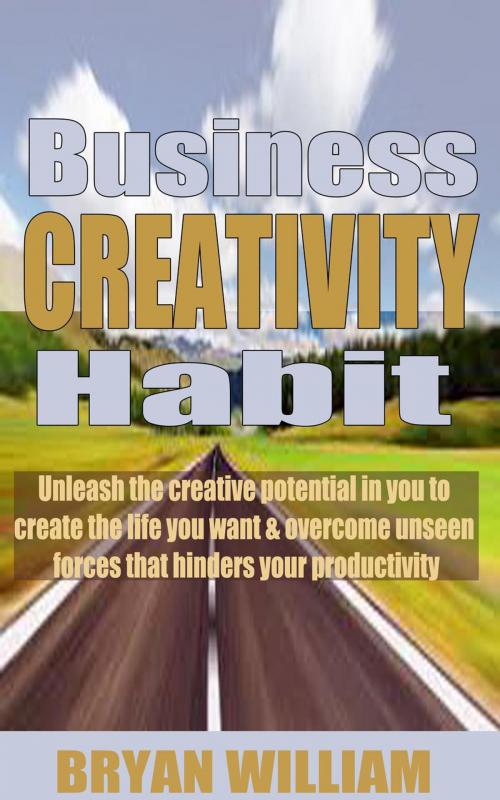 Cover of the book Business creativity habits: Unleash the creative potential in you to create the life you want and overcome unseen forces that hinders your productivity by Bryan William, Bryan William