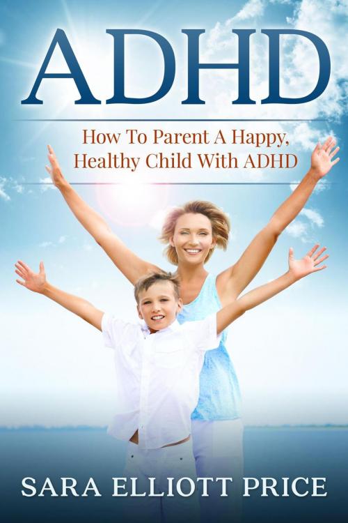 Cover of the book ADHD: How To Parent A Happy, Healthy Child With ADHD by Sara Elliott Price, Sara Elliott Price