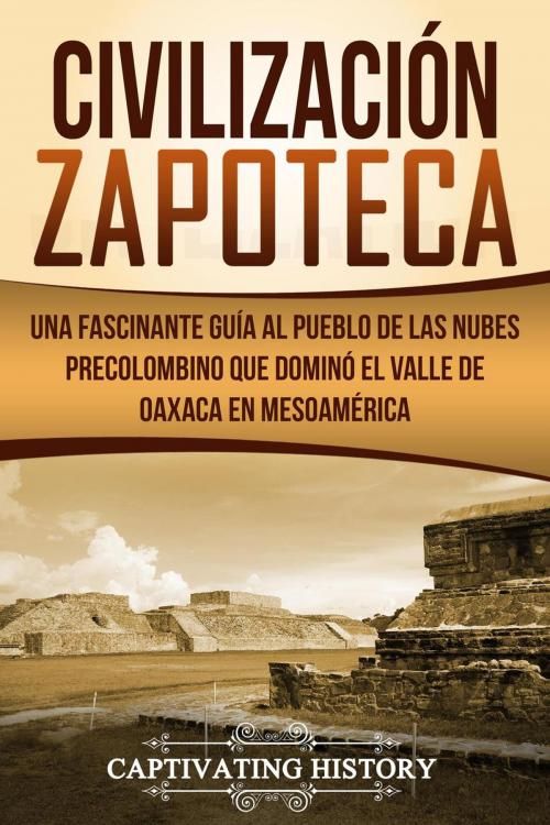 Cover of the book Civilización Zapoteca: Una Fascinante Guía al Pueblo de las Nubes Precolombino Que Dominó el Valle de Oaxaca en Mesoamérica by Captivating History, Captivating History