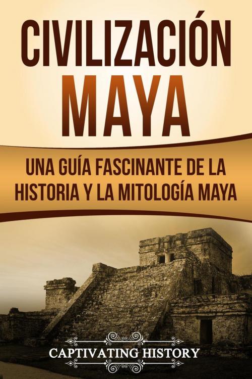 Cover of the book Civilización Maya: Una Guía Fascinante de la Historia y la Mitología Maya by Captivating History, Captivating History