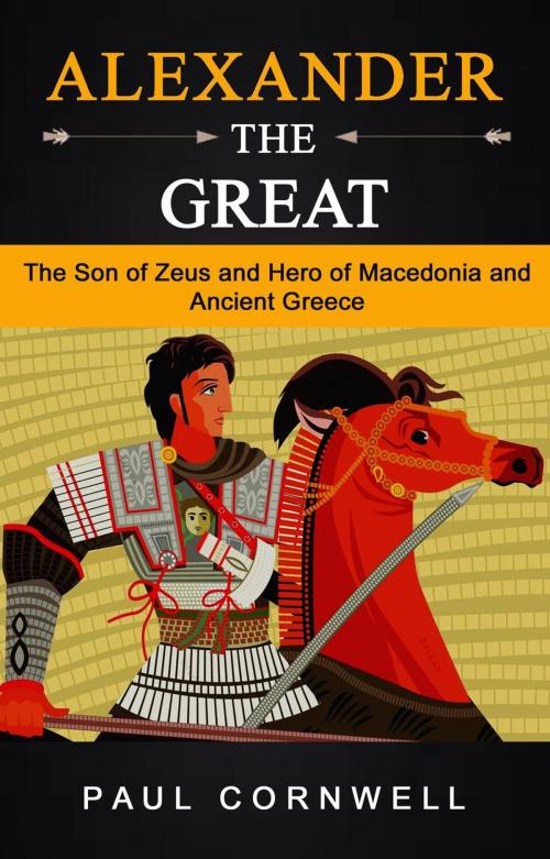 Cover of the book Alexander the Great: The Son of Zeus and Hero of Macedonia and Ancient Greece by Paul Cornwell, Paul Cornwell