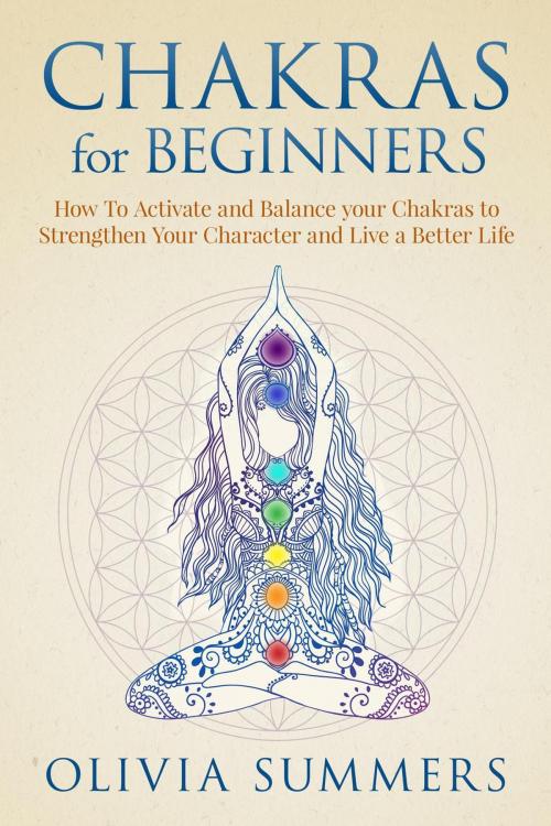 Cover of the book Chakras for Beginners: How to Activate and Balance Your Chakras to Strengthen Your Character and Live a Better Life by Olivia Summers, Olivia Summers