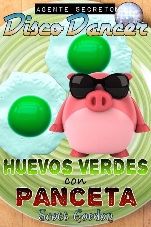 Cover of the book Agente Secreto Disco Dancer: Huevos Verdes con Panceta by Scott Gordon, S.E. Gordon