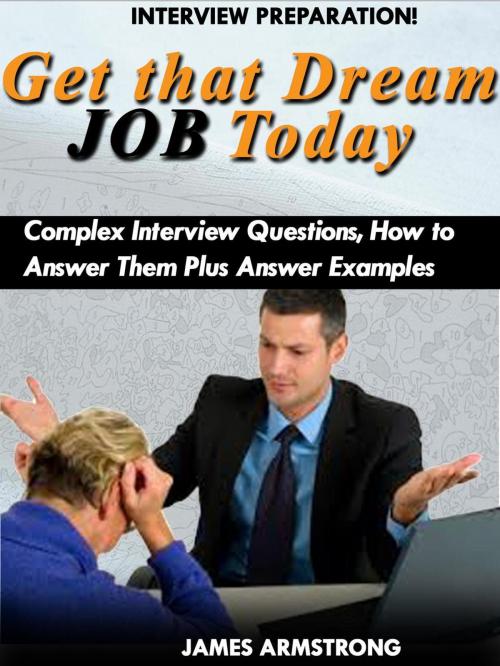 Cover of the book Get That Dream Job Today: Complex Interview Questions, how to Answer them Plus Answer Examples by James Armstrong, James Armstrong