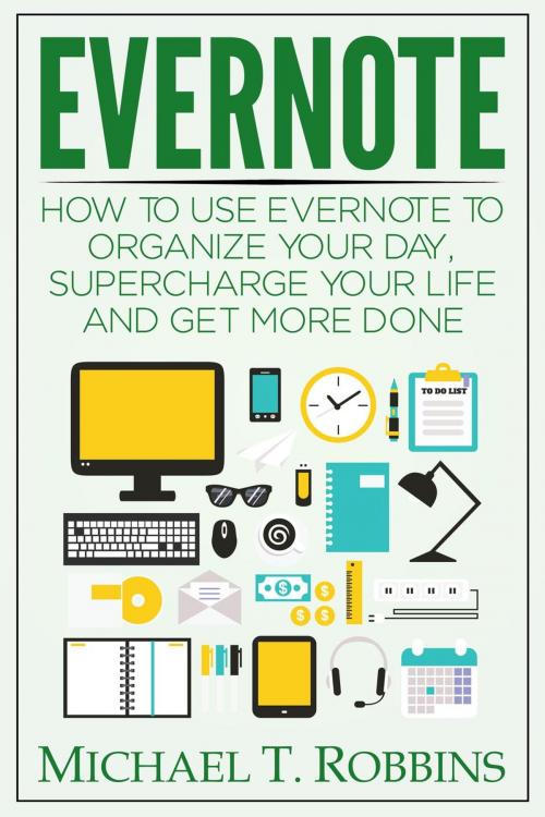 Cover of the book Evernote: How to Use Evernote to Organize Your Day, Supercharge Your Life and Get More Done by Michael T. Robbins, Michael T. Robbins