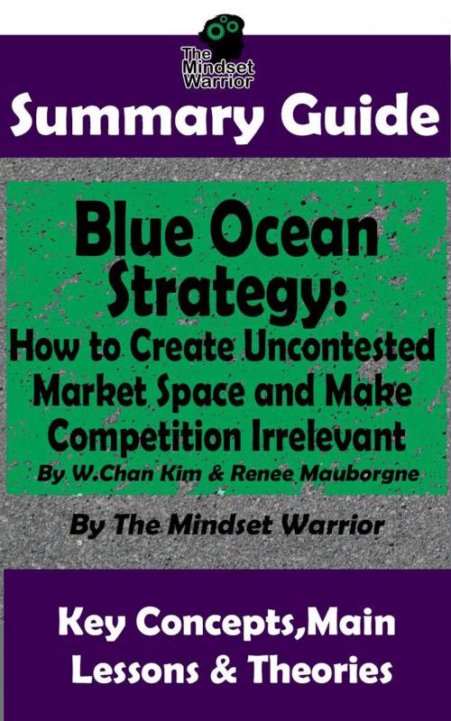 Cover of the book Summary Guide: Blue Ocean Strategy: How to Create Uncontested Market Space and Make Competition Irrelevant: By W. Chan Kim & Renee Maurborgne | The Mindset Warrior Summary Guide by The Mindset Warrior, K.P.