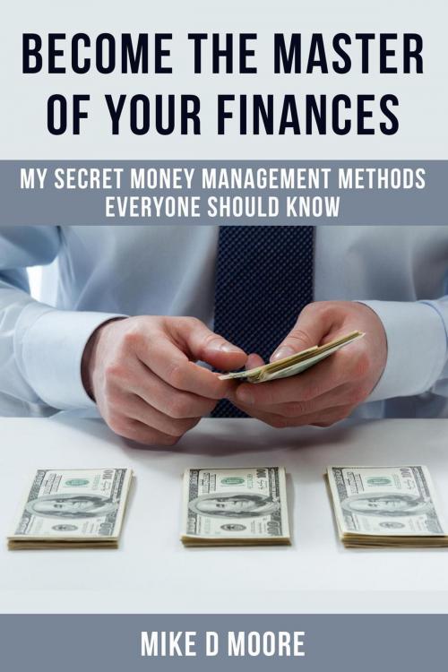 Cover of the book Become The Master Of Your Finances: My Secret Money Management Methods Everyone Should Know by Mike D. Moore, Mike D. Moore