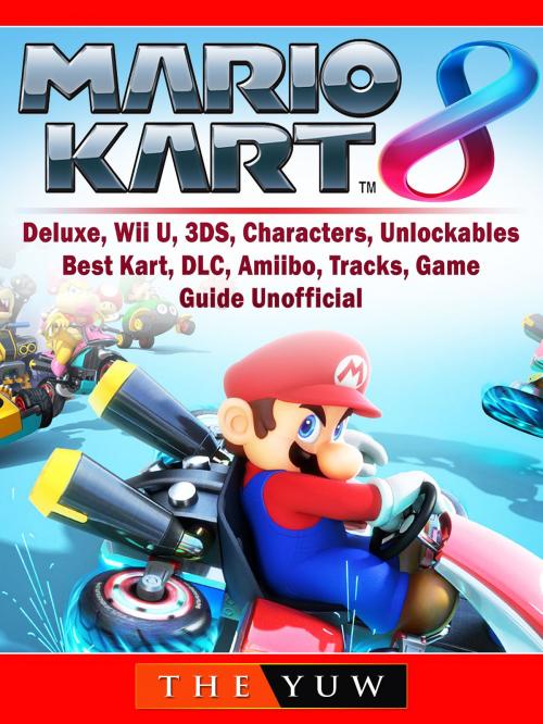 Cover of the book Mario Kart 8, Deluxe, Wii U, 3DS, Characters, Unlockables, Best Kart, DLC, Amiibo, Tracks, Game Guide Unofficial by The Yuw, Hse Games