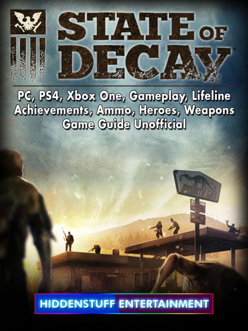 Cover of the book State of Decay, PC, PS4, Xbox One, Gameplay, Lifeline, Achievements, Ammo, Heroes, Weapons, Game Guide Unofficial by Hiddenstuff Entertainment, Hse Games