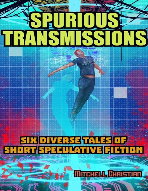 Cover of the book Spurious Transmissions Six Diverse Tales of Short Speculative Fiction by Mitchell Christian, Lulu.com