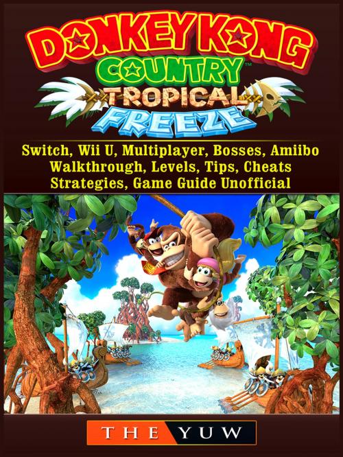 Cover of the book Donkey Kong Tropical Freeze, Switch, Wii U, Multiplayer, Bosses, Amiibo, Walkthrough, Levels, Tips, Cheats, Strategies, Game Guide Unofficial by The Yuw, Hse Games