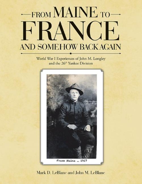 Cover of the book From Maine to France and Somehow Back Again: World War I Experiences of John M. Longley and the 26th Yankee Division by Mark D. LeBlanc, John M. LeBlanc, Lulu Publishing Services