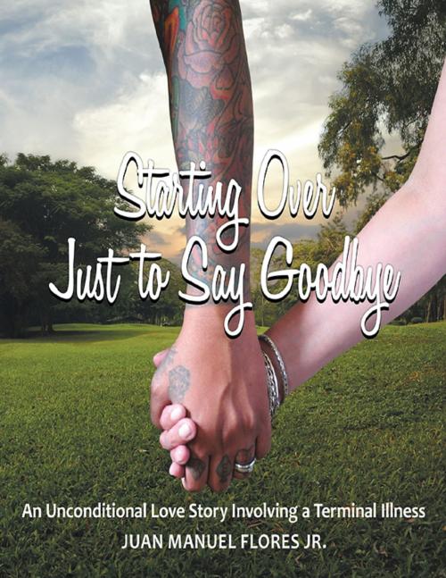 Cover of the book Starting Over Just to Say Goodbye: An Unconditional Love Story Involving a Terminal Illness by Juan Manuel Flores Jr., Lulu Publishing Services