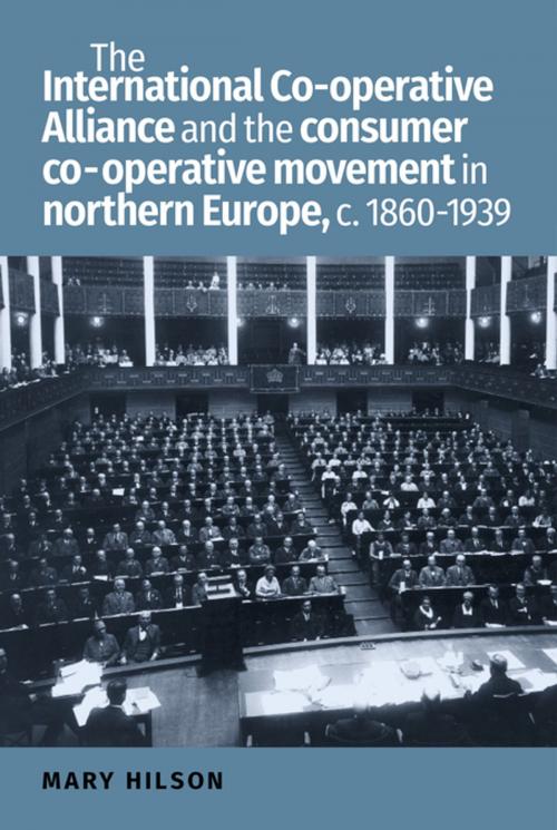Cover of the book The International Co-operative Alliance and the consumer co-operative movement in northern Europe, c. 1860-1939 by Mary Hilson, Manchester University Press