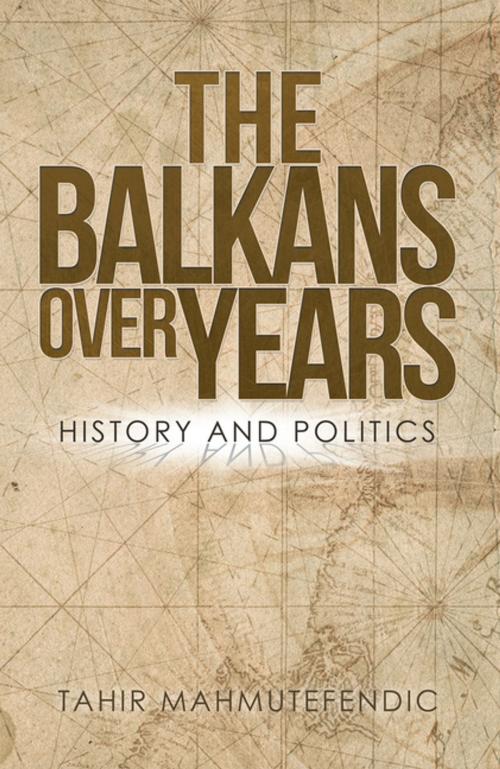 Cover of the book The Balkans over Years by Tahir Mahmutefendic, Xlibris UK